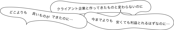 どこよりも良いものができたのに… クライアント企業と作ってきたものと変わらないのに 今までよりも安くて利益とれるはずなのに…